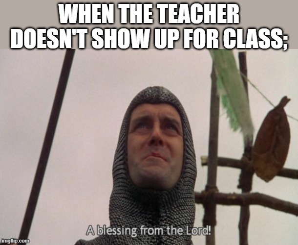 A blessing from the lord | WHEN THE TEACHER DOESN'T SHOW UP FOR CLASS; | image tagged in a blessing from the lord | made w/ Imgflip meme maker