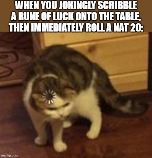 Loading cat | WHEN YOU JOKINGLY SCRIBBLE A RUNE OF LUCK ONTO THE TABLE, THEN IMMEDIATELY ROLL A NAT 20: | image tagged in loading cat | made w/ Imgflip meme maker