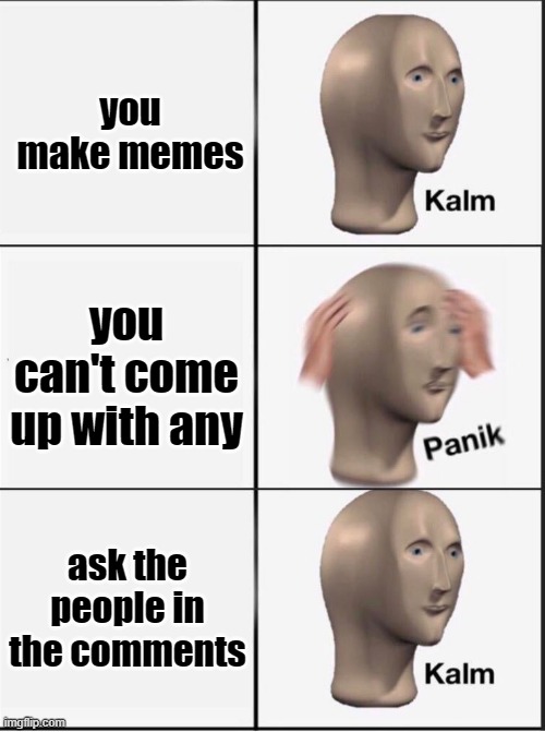 I am dry on ideas, anyone | you make memes; you can't come up with any; ask the people in the comments | image tagged in reverse kalm panik | made w/ Imgflip meme maker