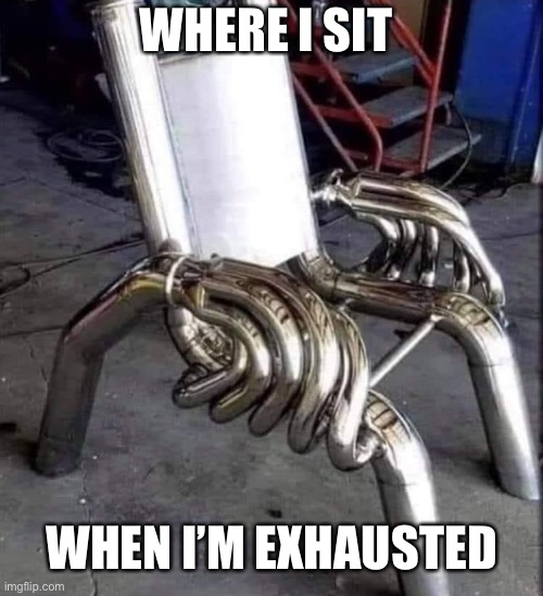 Exhausted | WHERE I SIT; WHEN I’M EXHAUSTED | image tagged in exhausted,sit,chair,catalytic converter | made w/ Imgflip meme maker
