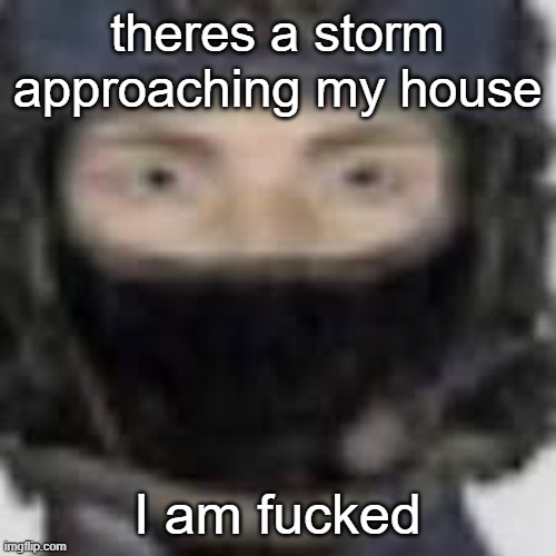 Epsilon-11 staring | theres a storm approaching my house; I am fucked | image tagged in epsilon-11 staring | made w/ Imgflip meme maker