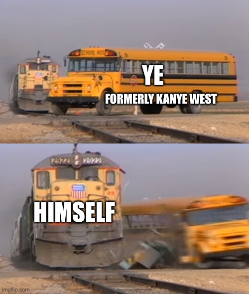 YE shows how to go from super model magnet to incel in one easy step. Claims he can’t get any supermodel p****  now | YE; FORMERLY KANYE WEST; HIMSELF | image tagged in a train hitting a school bus,ye,kanye,implode,incel | made w/ Imgflip meme maker