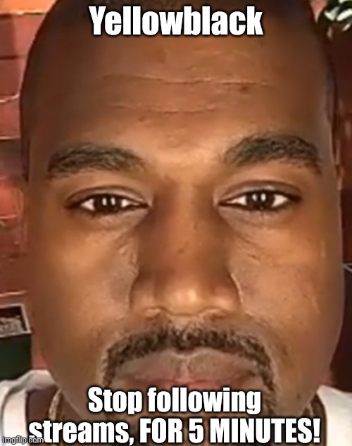 You're blowing up my notifs | Yellowblack; Stop following streams, FOR 5 MINUTES! | image tagged in kanye west stare | made w/ Imgflip meme maker