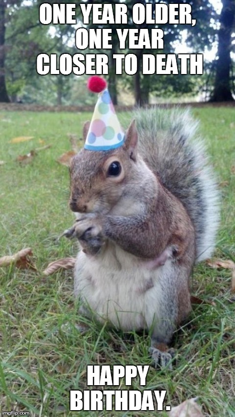 Super Birthday Squirrel Meme | ONE YEAR OLDER, ONE YEAR CLOSER TO DEATH HAPPY BIRTHDAY. | image tagged in memes,super birthday squirrel | made w/ Imgflip meme maker