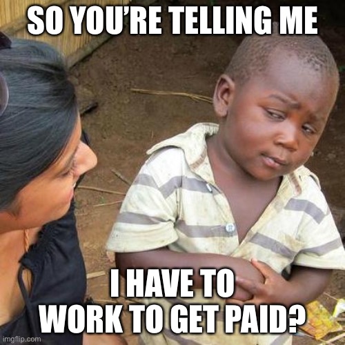 Third World Skeptical Kid | SO YOU’RE TELLING ME; I HAVE TO WORK TO GET PAID? | image tagged in memes,third world skeptical kid | made w/ Imgflip meme maker