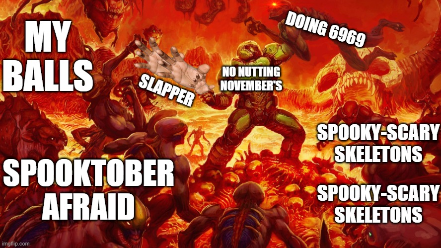 Oh no | MY BALLS; DOING 6969; NO NUTTING NOVEMBER'S; SLAPPER; SPOOKY-SCARY SKELETONS; SPOOKTOBER AFRAID; SPOOKY-SCARY SKELETONS | image tagged in doomguy,balls | made w/ Imgflip meme maker