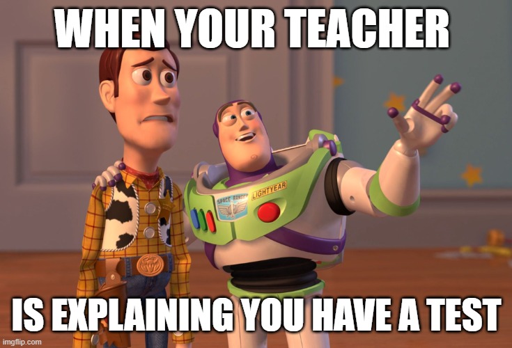 X, X Everywhere | WHEN YOUR TEACHER; IS EXPLAINING YOU HAVE A TEST | image tagged in memes,x x everywhere | made w/ Imgflip meme maker