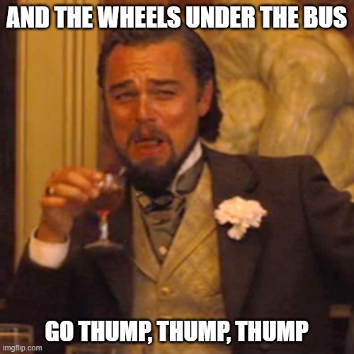 Laughing Leo Meme | AND THE WHEELS UNDER THE BUS GO THUMP, THUMP, THUMP | image tagged in memes,laughing leo | made w/ Imgflip meme maker