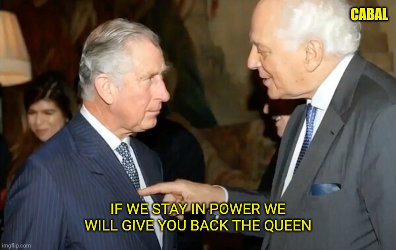 King Charles Pet of Rothschild | CABAL; IF WE STAY IN POWER WE WILL GIVE YOU BACK THE QUEEN | image tagged in king charles pet of rothschild | made w/ Imgflip meme maker