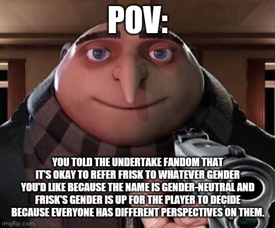 Gru Gun | POV:; YOU TOLD THE UNDERTAKE FANDOM THAT IT'S OKAY TO REFER FRISK TO WHATEVER GENDER YOU'D LIKE BECAUSE THE NAME IS GENDER-NEUTRAL AND FRISK'S GENDER IS UP FOR THE PLAYER TO DECIDE BECAUSE EVERYONE HAS DIFFERENT PERSPECTIVES ON THEM. | image tagged in gru gun,undertale,memes | made w/ Imgflip meme maker