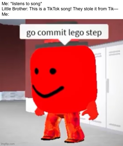 go commit lego step | Me: *listens to song*
Little Brother: This is a TikTok song! They stole it from Tik—
Me: | image tagged in go commit lego step,little brother,tiktok sucks,tiktok,memes,tik tok sucks | made w/ Imgflip meme maker