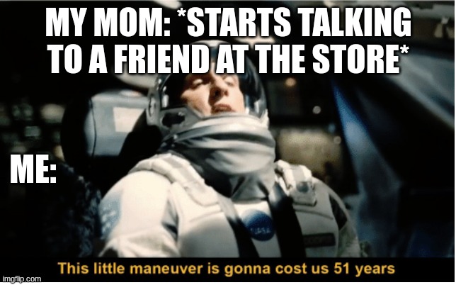This Little Manuever is Gonna Cost us 51 Years | MY MOM: *STARTS TALKING TO A FRIEND AT THE STORE*; ME: | image tagged in this little manuever is gonna cost us 51 years | made w/ Imgflip meme maker