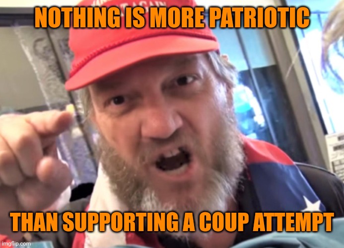 Angry Trumper MAGA White Supremacist | NOTHING IS MORE PATRIOTIC; THAN SUPPORTING A COUP ATTEMPT | image tagged in angry trumper maga white supremacist | made w/ Imgflip meme maker