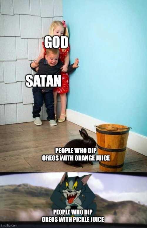 I’ll do it Again | GOD; SATAN; PEOPLE WHO DIP OREOS WITH ORANGE JUICE; PEOPLE WHO DIP OREOS WITH PICKLE JUICE | image tagged in children scared of rabbit,tom chasing harry and ron weasly,memes,god,satan,funny | made w/ Imgflip meme maker