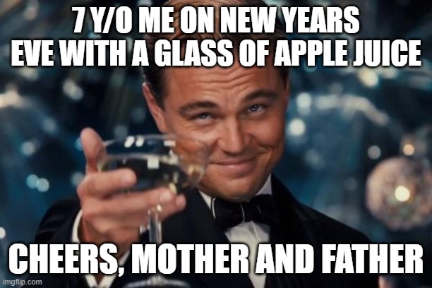Leonardo Dicaprio Cheers Meme | 7 Y/O ME ON NEW YEARS EVE WITH A GLASS OF APPLE JUICE; CHEERS, MOTHER AND FATHER | image tagged in memes,leonardo dicaprio cheers | made w/ Imgflip meme maker