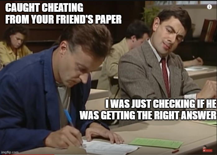 Mr Bean cheating on a test | CAUGHT CHEATING FROM YOUR FRIEND'S PAPER; I WAS JUST CHECKING IF HE WAS GETTING THE RIGHT ANSWER | image tagged in mr bean cheating on a test | made w/ Imgflip meme maker