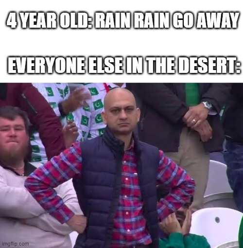 ehjn | 4 YEAR OLD: RAIN RAIN GO AWAY; EVERYONE ELSE IN THE DESERT: | image tagged in disappointed man | made w/ Imgflip meme maker