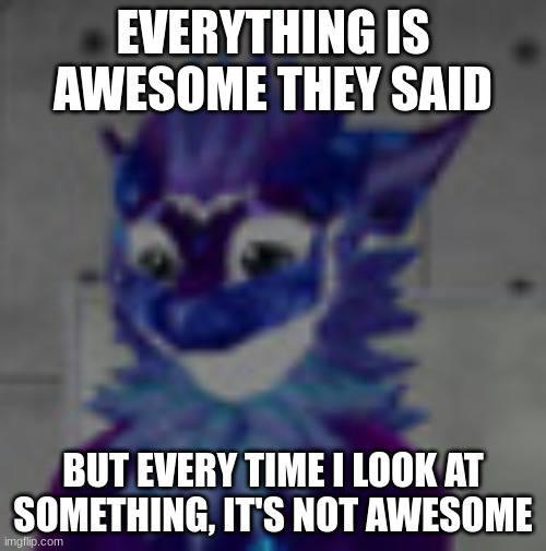 heh... depressing... | EVERYTHING IS AWESOME THEY SAID; BUT EVERY TIME I LOOK AT SOMETHING, IT'S NOT AWESOME | image tagged in sad nardo | made w/ Imgflip meme maker