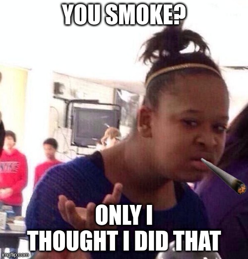 Black Girl Wat Meme | YOU SMOKE? ONLY I THOUGHT I DID THAT | image tagged in memes,black girl wat | made w/ Imgflip meme maker