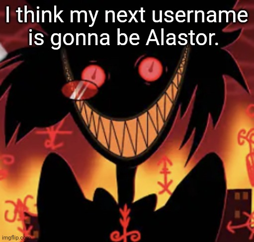insanity | I think my next username is gonna be Alastor. | image tagged in insanity | made w/ Imgflip meme maker