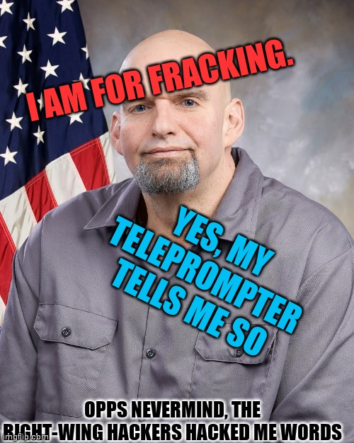 John Fetterman | I AM FOR FRACKING. YES, MY TELEPROMPTER TELLS ME SO OPPS NEVERMIND, THE RIGHT-WING HACKERS HACKED ME WORDS | image tagged in john fetterman | made w/ Imgflip meme maker