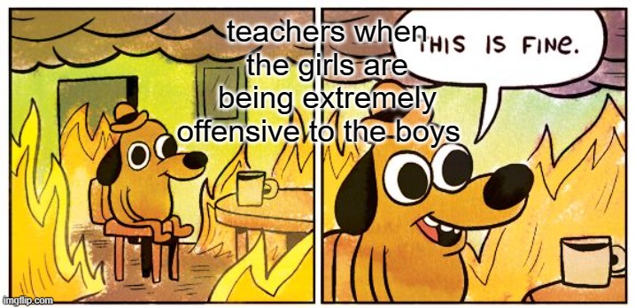 This Is Fine | teachers when the girls are being extremely offensive to the boys | image tagged in memes,this is fine | made w/ Imgflip meme maker