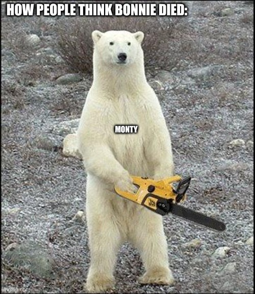 chainsaw polar bear | HOW PEOPLE THINK BONNIE DIED:; MONTY | image tagged in chainsaw polar bear | made w/ Imgflip meme maker