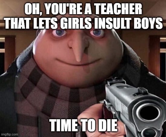 Gru Gun | OH, YOU'RE A TEACHER THAT LETS GIRLS INSULT BOYS; TIME TO DIE | image tagged in gru gun | made w/ Imgflip meme maker