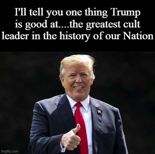 Trump Greatest Cult Leader In The History Of Our Nation | image tagged in trump greatest cult leader in the history of our nation | made w/ Imgflip meme maker