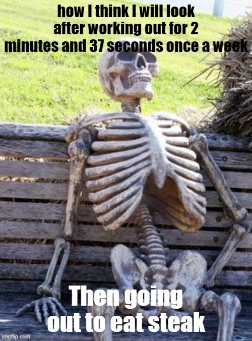 Waiting Skeleton Meme | how I think I will look after working out for 2 minutes and 37 seconds once a week; Then going out to eat steak | image tagged in memes,waiting skeleton | made w/ Imgflip meme maker