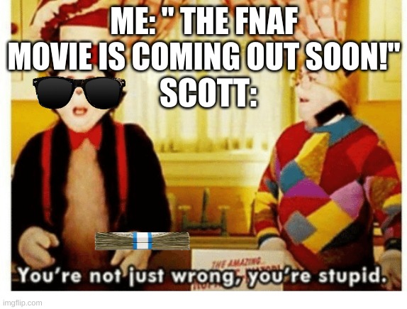 when?!?!?! | ME: " THE FNAF MOVIE IS COMING OUT SOON!"; SCOTT: | image tagged in you're not just wrong your stupid | made w/ Imgflip meme maker