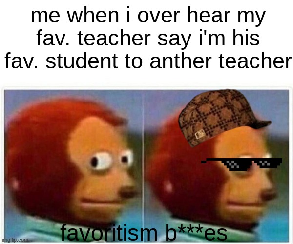 favoritism for real | me when i over hear my fav. teacher say i'm his fav. student to anther teacher; favoritism b***es | image tagged in memes,monkey puppet | made w/ Imgflip meme maker