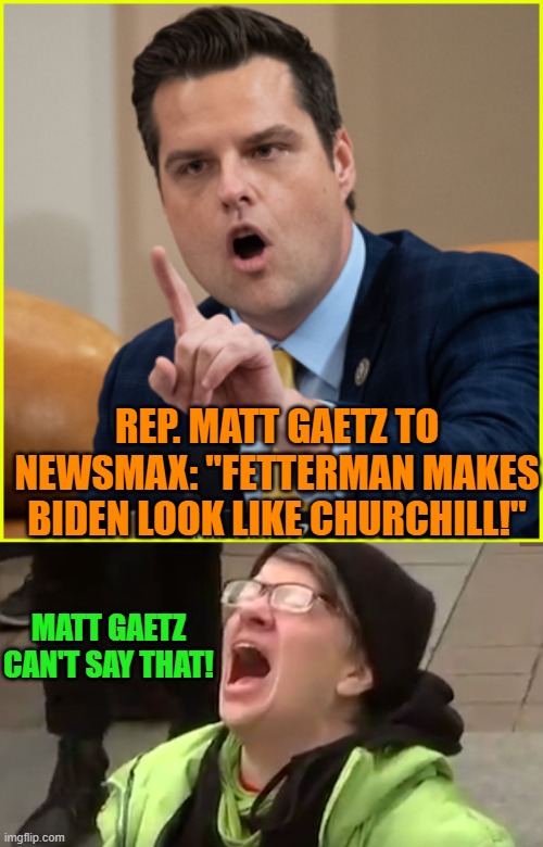 Having fun yet?  I am. | REP. MATT GAETZ TO NEWSMAX: "FETTERMAN MAKES BIDEN LOOK LIKE CHURCHILL!"; MATT GAETZ CAN'T SAY THAT! | image tagged in matt gaetz | made w/ Imgflip meme maker