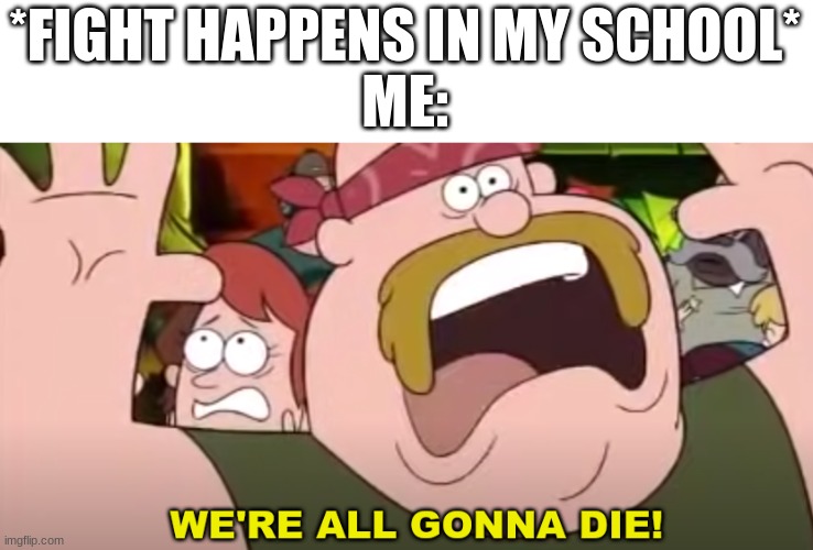 . | *FIGHT HAPPENS IN MY SCHOOL*
ME: | image tagged in we're all gonna die -gravity falls version | made w/ Imgflip meme maker