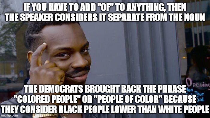 Roll Safe Think About It | IF YOU HAVE TO ADD "OF" TO ANYTHING, THEN THE SPEAKER CONSIDERS IT SEPARATE FROM THE NOUN; THE DEMOCRATS BROUGHT BACK THE PHRASE "COLORED PEOPLE" OR "PEOPLE OF COLOR" BECAUSE THEY CONSIDER BLACK PEOPLE LOWER THAN WHITE PEOPLE | image tagged in memes,roll safe think about it | made w/ Imgflip meme maker