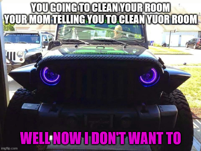don't jump to conclusions ;) | YOU GOING TO CLEAN YOUR ROOM
YOUR MOM TELLING YOU TO CLEAN YUOR ROOM; WELL NOW I DON'T WANT TO | image tagged in angry jeep | made w/ Imgflip meme maker
