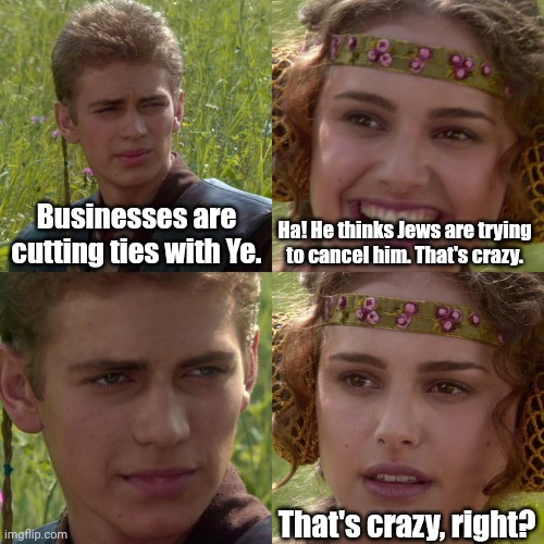 Anakin Padme 4 Panel |  Businesses are cutting ties with Ye. Ha! He thinks Jews are trying to cancel him. That's crazy. That's crazy, right? | image tagged in anakin padme 4 panel | made w/ Imgflip meme maker