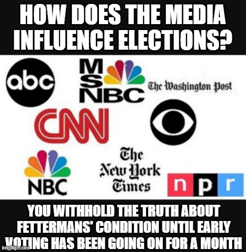 media choosing sides again | HOW DOES THE MEDIA INFLUENCE ELECTIONS? YOU WITHHOLD THE TRUTH ABOUT FETTERMANS' CONDITION UNTIL EARLY VOTING HAS BEEN GOING ON FOR A MONTH | image tagged in media lies | made w/ Imgflip meme maker