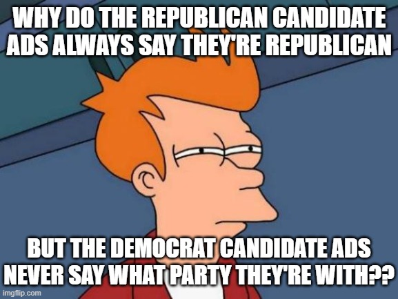 Futurama Fry | WHY DO THE REPUBLICAN CANDIDATE ADS ALWAYS SAY THEY'RE REPUBLICAN; BUT THE DEMOCRAT CANDIDATE ADS NEVER SAY WHAT PARTY THEY'RE WITH?? | image tagged in memes,futurama fry | made w/ Imgflip meme maker