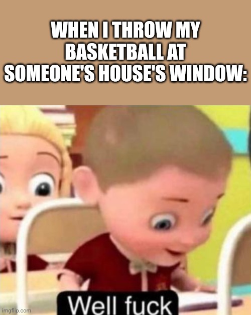 I have crippling depression! | WHEN I THROW MY BASKETBALL AT SOMEONE'S HOUSE'S WINDOW: | image tagged in well frick,basketball | made w/ Imgflip meme maker