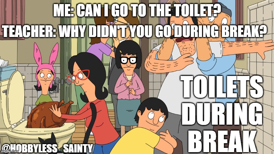 School Toilets be like | TEACHER: WHY DIDN'T YOU GO DURING BREAK? ME: CAN I GO TO THE TOILET? TOILETS
DURING
BREAK; @HOBBYLESS_SAINTY | image tagged in bob's burgers chaos | made w/ Imgflip meme maker