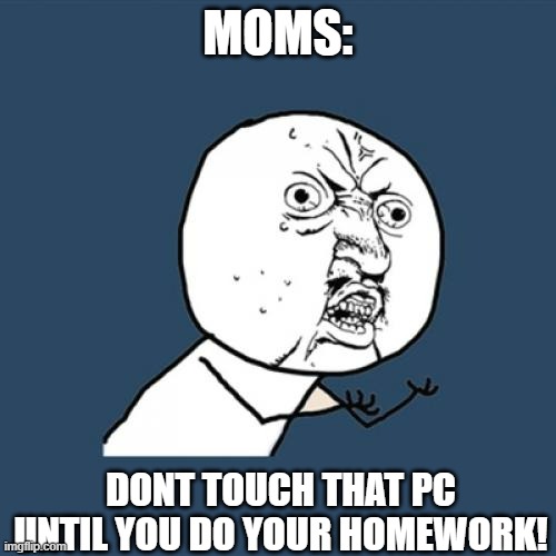 Y U No Meme | MOMS:; DONT TOUCH THAT PC UNTIL YOU DO YOUR HOMEWORK! | image tagged in memes,y u no | made w/ Imgflip meme maker