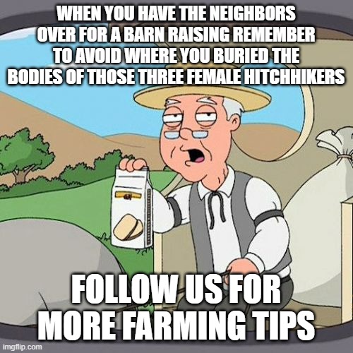 Pepperidge Farm Remembers | WHEN YOU HAVE THE NEIGHBORS OVER FOR A BARN RAISING REMEMBER TO AVOID WHERE YOU BURIED THE BODIES OF THOSE THREE FEMALE HITCHHIKERS; FOLLOW US FOR MORE FARMING TIPS | image tagged in memes,pepperidge farm remembers | made w/ Imgflip meme maker