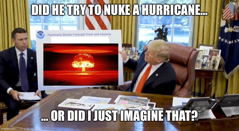 Trump Hurricane Sharpie Blanks | DID HE TRY TO NUKE A HURRICANE…; … OR DID I JUST IMAGINE THAT? | image tagged in trump hurricane sharpie blanks | made w/ Imgflip meme maker