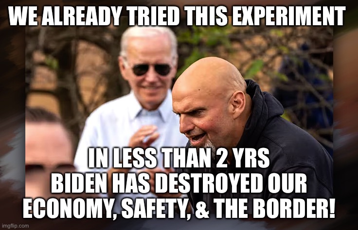 Fetterman’s Cognitive Issues MATTER! | WE ALREADY TRIED THIS EXPERIMENT; IN LESS THAN 2 YRS BIDEN HAS DESTROYED OUR ECONOMY, SAFETY, & THE BORDER! | image tagged in fetterman stroke,biden dementia,fetterman oz | made w/ Imgflip meme maker