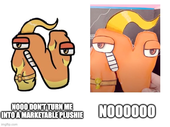 Ñ TURNS INTO A PLUSH | NOOO DON'T TURN ME INTO A MARKETABLE PLUSHIE; NOOOOOO | image tagged in n | made w/ Imgflip meme maker