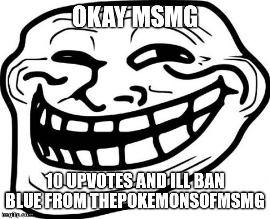 She ain't even a pokemon so she's breaking the rules anyway | OKAY MSMG; 10 UPVOTES AND ILL BAN BLUE FROM THEPOKEMONSOFMSMG | image tagged in memes,troll face | made w/ Imgflip meme maker