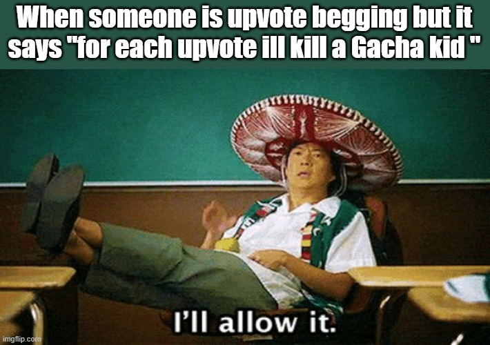 Ill allow it | When someone is upvote begging but it says "for each upvote ill kill a Gacha kid " | image tagged in ill allow it | made w/ Imgflip meme maker