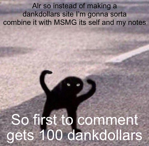 Gonna work on some stuff | Alr so instead of making a dankdollars site I’m gonna sorta combine it with MSMG its self and my notes; So first to comment gets 100 dankdollars | image tagged in cursed cat temp | made w/ Imgflip meme maker