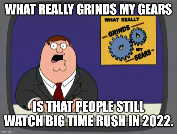 Peter Griffin News Meme | WHAT REALLY GRINDS MY GEARS; IS THAT PEOPLE STILL WATCH BIG TIME RUSH IN 2022. | image tagged in memes,peter griffin news | made w/ Imgflip meme maker